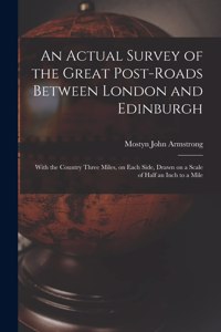 Actual Survey of the Great Post-roads Between London and Edinburgh: With the Country Three Miles, on Each Side, Drawn on a Scale of Half an Inch to a Mile