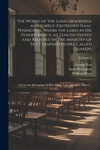 Works of the Long-mournful and Sorely-distressed Isaac Penington, Whom the Lord, in His Tender Mercy, at Length Visited and Relieved by the Ministry of That Despised People Called Quakers; and in the Springings of That Light, Life, and Holy Power..