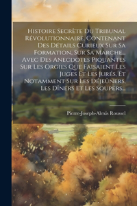 Histoire Secrète Du Tribunal Révolutionnaire, Contenant Des Détails Curieux Sur Sa Formation, Sur Sa Marche... Avec Des Anecdotes Piquantes Sur Les Orgies Que Faisaient Les Juges Et Les Jurés, Et Notamment Sur Les Déjeûners, Les Dîners Et Les Soupe