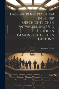 Castrense Peculium in Seiner Geschichtlichen Entwickelung Und Heutigen Gemeinrechtlichen Geltung