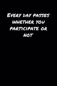 Every Day Passes Whether You Participate Or Not�