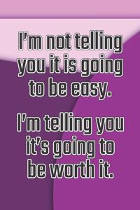 I'm Not Telling You It's Going to Be Easy. I'm Telling You It's Going to Be Worth It