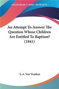Attempt To Answer The Question Whose Children Are Entitled To Baptism? (1841)