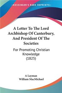 Letter To The Lord Archbishop Of Canterbury, And President Of The Societies