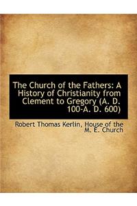 The Church of the Fathers: A History of Christianity from Clement to Gregory (A. D. 100-A. D. 600)