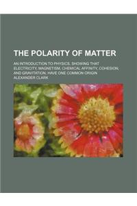 The Polarity of Matter; An Introduction to Physics, Showing That Electricity, Magnetism, Chemical Affinity, Cohesion, and Gravitation, Have One Common