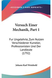 Versuch Einer Mechanik, Part 1: Fur Ungelehrte, Zum Nutzen Verschiedener Kunstler, Professionisten Und Der Landleute (1792)