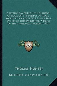 Letter to a Priest of the Church of Rome on the Subject Ofa Letter to a Priest of the Church of Rome on the Subject of Image-Worship; In Answer to a Letter Sent by Him to Thomas Image-Worship; In Answer to a Letter Sent by Him to Thomas Hunter, a P