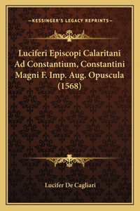 Luciferi Episcopi Calaritani Ad Constantium, Constantini Magni F. Imp. Aug. Opuscula (1568)