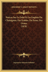 Notices Sur Le Debit Et Les Emplois Du Chataignier, Des Erables, Du Frene, Des Ormes (1878)