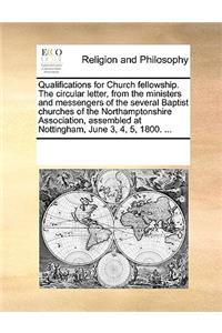 Qualifications for Church fellowship. The circular letter, from the ministers and messengers of the several Baptist churches of the Northamptonshire Association, assembled at Nottingham, June 3, 4, 5, 1800. ...