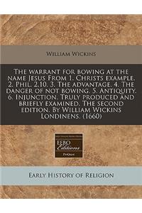 The Warrant for Bowing at the Name Jesus from 1. Christs Example. 2. Phil. 2.10. 3. the Advantage. 4. the Danger of Not Bowing. 5. Antiquity. 6. Injunction. Truly Produced and Briefly Examined. the Second Edition. by William Wickins Londinens. (166