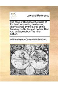 The case of His Grace the Duke of Portland, respecting two leases, lately granted by the Lords of the Treasury, to Sir James Lowther, Bart. And an appendix, c The ninth edition.