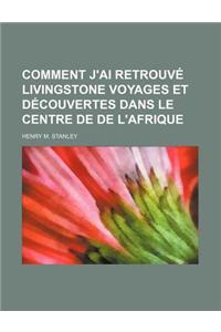 Comment J'Ai Retrouve Livingstone Voyages Et Decouvertes Dans Le Centre de de L'Afrique