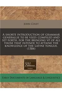 A Shorte Introduction of Grammar Generallie to Be Vsed: Compiled and Set Forth, for the Bringing VP of All Those That Intende to Attaine the Knowledge of the Latine Tongue. (1584)