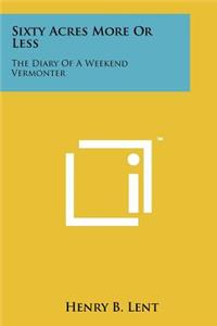 Sixty Acres More or Less: The Diary of a Weekend Vermonter
