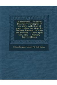 Underground Jerusalem. Descriptive Catalogue of the Above Collection of Water-Colour Drawings by William Simpson, on View and for Sale ... from April