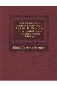 The Conspiracy Against Silver: Or, a Plea for Bi-Metallism in the United States