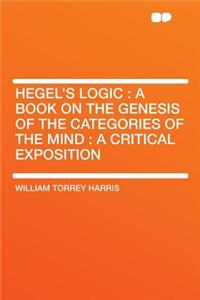 Hegel's Logic: A Book on the Genesis of the Categories of the Mind: A Critical Exposition