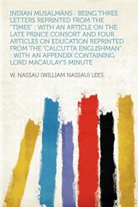 Indian Musalmï¿½ns: Being Three Letters Reprinted from the "times" with an Article on the Late Prince Consort and Four Articles on Education Reprinted from the "calcutta Englishman" with an Appendix Containing Lord Macaulay's Minute: Being Three Letters Reprinted from the "times" with an Article on the Late Prince Consort and Four Articles on Education Reprinted from the "calcutt