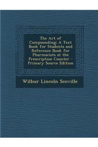 The Art of Compounding: A Text Book for Students and Reference Book for Pharmacists at the Prescription Counter: A Text Book for Students and Reference Book for Pharmacists at the Prescription Counter