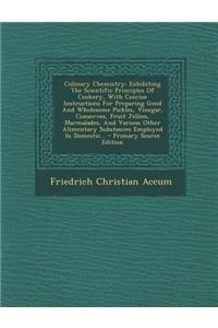 Culinary Chemistry: Exhibiting the Scientific Principles of Cookery, with Concise Instructions for Preparing Good and Wholesome Pickles, Vinegar, Conserves, Fruit Jellies, Marmalades, and Various Other Alimentary Substances Employed in Domestic...