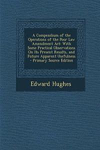 A Compendium of the Operations of the Poor Law Amendment ACT: With Some Practical Observations on Its Present Results, and Future Apparent Usefulness