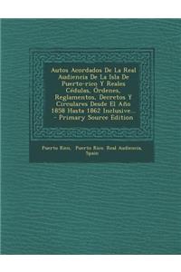Autos Acordados De La Real Audiencia De La Isla De Puerto-rico Y Reales Cédulas, Órdenes, Reglamentos, Decretos Y Circulares Desde El Año 1858 Hasta 1862 Inclusive...