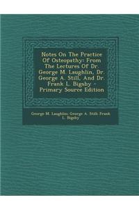 Notes on the Practice of Osteopathy: From the Lectures of Dr. George M. Laughlin, Dr. George A. Still, and Dr. Frank L. Bigsby