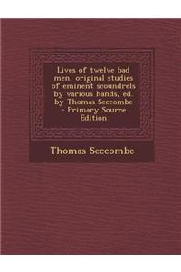 Lives of Twelve Bad Men, Original Studies of Eminent Scoundrels by Various Hands, Ed. by Thomas Seccombe
