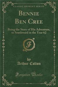 Bennie Ben Cree: Being the Story of His Adventure, to Southward in the Year 62 (Classic Reprint)