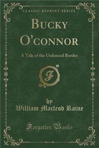 Bucky O'Connor: A Tale of the Unfenced Border (Classic Reprint)