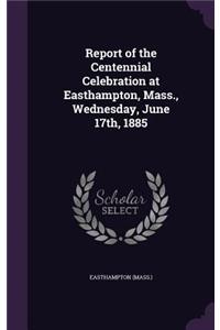 Report of the Centennial Celebration at Easthampton, Mass., Wednesday, June 17th, 1885