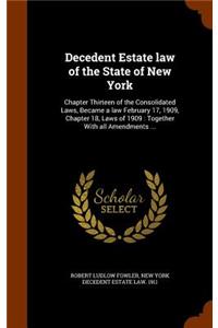 Decedent Estate law of the State of New York: Chapter Thirteen of the Consolidated Laws, Became a law February 17, 1909, Chapter 18, Laws of 1909: Together With all Amendments ...