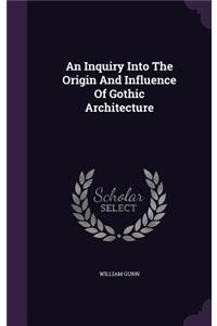 An Inquiry Into The Origin And Influence Of Gothic Architecture