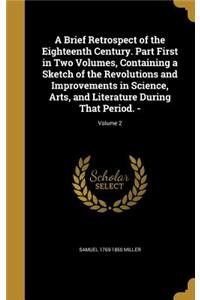 A Brief Retrospect of the Eighteenth Century. Part First in Two Volumes, Containing a Sketch of the Revolutions and Improvements in Science, Arts, and Literature During That Period. -; Volume 2