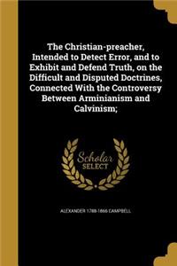 The Christian-preacher, Intended to Detect Error, and to Exhibit and Defend Truth, on the Difficult and Disputed Doctrines, Connected With the Controversy Between Arminianism and Calvinism;