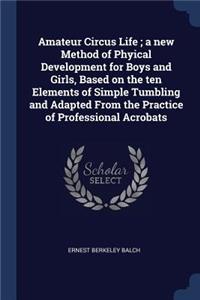 Amateur Circus Life; A New Method of Phyical Development for Boys and Girls, Based on the Ten Elements of Simple Tumbling and Adapted from the Practice of Professional Acrobats