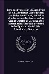 Liste des François et Suisses. From an old Manuscript List of French and Swiss Protestants, Settled in Charleston, on the Santee, and at Orange Quarter, in Carolina, who Desired Naturalization, Prepared Probably About 1695-6. With Introductory Rema