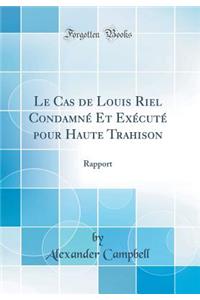 Le Cas de Louis Riel CondamnÃ© Et ExÃ©cutÃ© Pour Haute Trahison: Rapport (Classic Reprint)