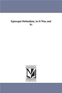 Episcopal Methodism, as It Was, and Is;