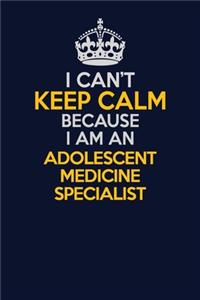 I Can't Keep Calm Because I Am An Adolescent medicine specialist