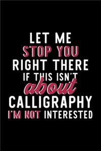 Let Me Stop You Right There If This Isn't About Calligraphy I'm Not Interested: Notebook for Calligraphy Lover - Great Christmas & Birthday Gift Idea for Calligraphy Fan - Calligraphy Journal - Calligraphy Fan Diary - 120 pages 