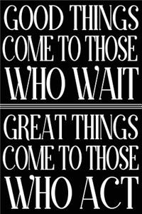 Good Things Come To Those Who Wait Great Things Come To Those Who Act