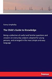 Child's Guide to Knowledge: Being a collection of useful and familiar questions and answers on every-day subjects adapted for young persons, and arranged in the most simple and