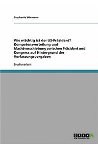 Wie mächtig ist der US-Präsident? Kompetenzverteilung und Machtverschiebung zwischen Präsident und Kongress auf Hintergrund der Verfassungsvorgaben