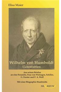Wilhelm von Humboldt - Lichtstrahlen. Aus seinen Briefen an eine Freundin, Frau von Wolzogen, Schiller, G. Forster, F.A. Wolf