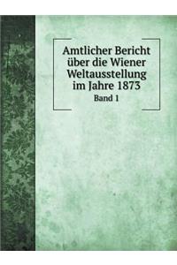 Amtlicher Bericht Über Die Wiener Weltausstellung Im Jahre 1873 Band 1