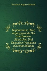 Hephaestion; Oder, Anfangsgrunde Der Griechischen: Romischen Und Deutschen Verskunst (German Edition)