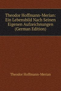 Theodor Hoffmann-Merian: Ein Lebensbild Nach Seinen Eigenen Aufzeichnungen (German Edition)